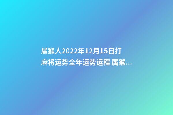 属猴人2022年12月15日打麻将运势全年运势运程 属猴农历3月在哪一年会有横财-第1张-观点-玄机派